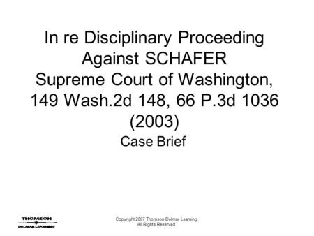 Copyright 2007 Thomson Delmar Learning. All Rights Reserved. In re Disciplinary Proceeding Against SCHAFER Supreme Court of Washington, 149 Wash.2d 148,