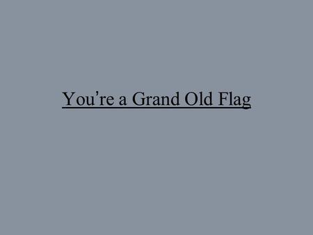 You’re a Grand Old Flag.