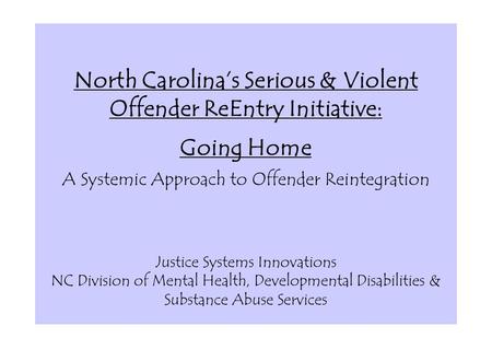 North Carolina’s Serious & Violent Offender ReEntry Initiative: Going Home A Systemic Approach to Offender Reintegration Justice Systems Innovations.