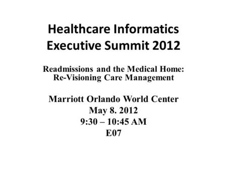 Healthcare Informatics Executive Summit 2012 Readmissions and the Medical Home: Re-Visioning Care Management Marriott Orlando World Center May 8. 2012.