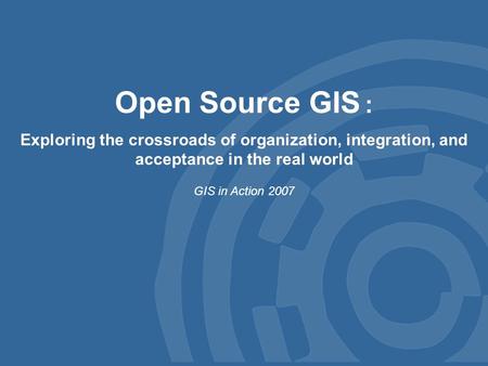Open Source GIS : Exploring the crossroads of organization, integration, and acceptance in the real world GIS in Action 2007.