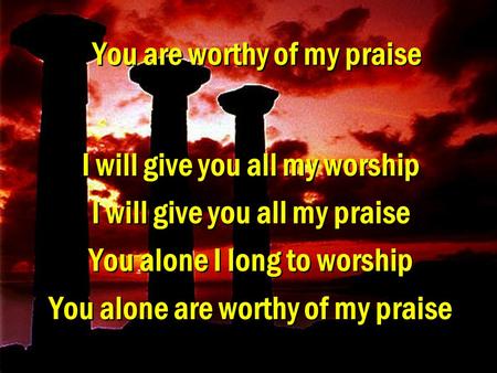 You are worthy of my praise I will give you all my worship I will give you all my praise You alone I long to worship You alone are worthy of my praise.