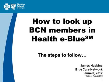 1 How to look up BCN members in Health e-Blue SM The steps to follow… James Haskins Blue Care Network June 8, 2012 Updated August 2012.