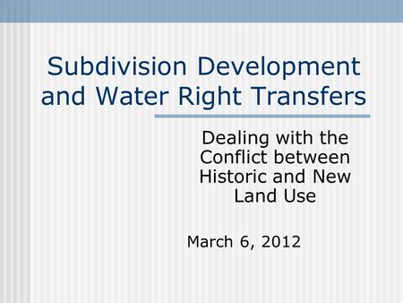 Subdivision Development and Water Right Transfers Dealing with the Conflict between Historic and New Land Use March 6, 2012.