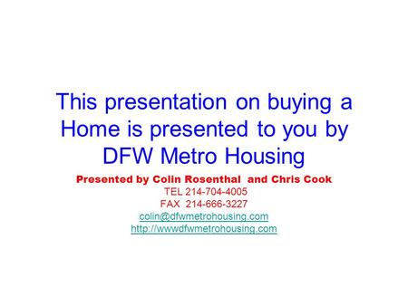 This presentation on buying a Home is presented to you by DFW Metro Housing Presented by Colin Rosenthal and Chris Cook TEL 214-704-4005 FAX 214-666-3227.