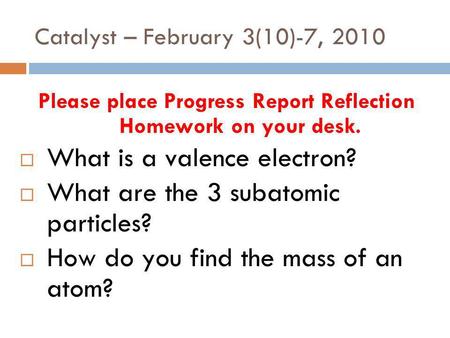 Catalyst – February 3(10)-7, 2010 Please place Progress Report Reflection Homework on your desk. What is a valence electron? What are the 3 subatomic.