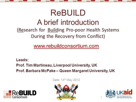 Www.rebuildconsortium.com Leads: Prof. Tim Martineau, Liverpool University, UK Prof. Barbara McPake – Queen Margaret University, UK Date: 14 th May 2012.