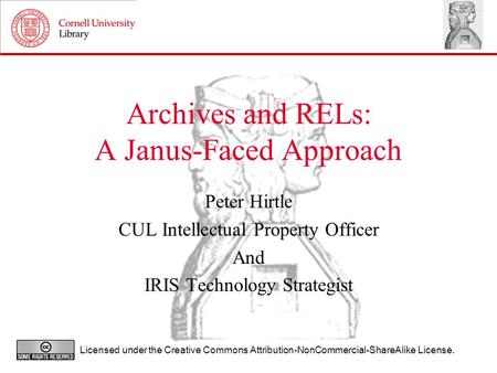 Archives and RELs: A Janus-Faced Approach Peter Hirtle CUL Intellectual Property Officer And IRIS Technology Strategist Licensed under the Creative Commons.