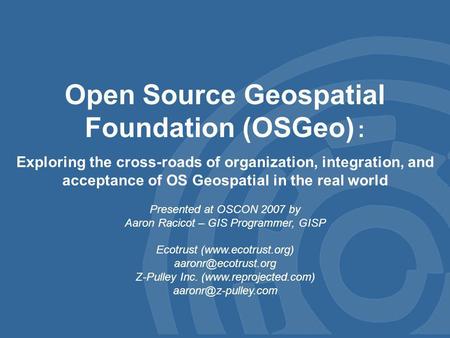 Open Source Geospatial Foundation (OSGeo) : Exploring the cross-roads of organization, integration, and acceptance of OS Geospatial in the real world Presented.