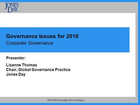 2010 RR Donnelley SEC Hot Topics Governance Issues for 2010 Corporate Governance Presenter: Lizanne Thomas Chair, Global Governance Practice Jones Day.