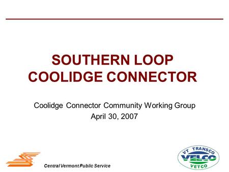Central Vermont Public Service SOUTHERN LOOP COOLIDGE CONNECTOR Coolidge Connector Community Working Group April 30, 2007.