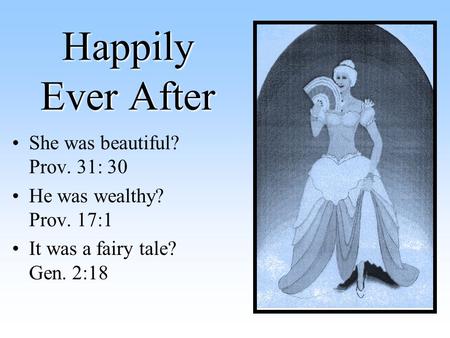 Happily Ever After She was beautiful? Prov. 31: 30 He was wealthy? Prov. 17:1 It was a fairy tale? Gen. 2:18.