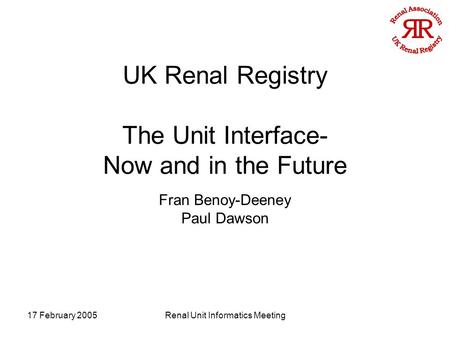 17 February 2005Renal Unit Informatics Meeting UK Renal Registry The Unit Interface- Now and in the Future Fran Benoy-Deeney Paul Dawson.