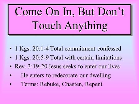 Come On In, But Dont Touch Anything 1 Kgs. 20:1-4 Total commitment confessed 1 Kgs. 20:5-9 Total with certain limitations Rev. 3:19-20 Jesus seeks to enter.