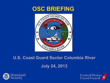 United States Coast Guard OSC BRIEFING U.S. Coast Guard Sector Columbia River July 24, 2013.
