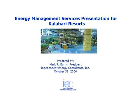 Energy Management Services Presentation for Kalahari Resorts Prepared by: Mark R. Burns, President Independent Energy Consultants, Inc. October 31, 2006.