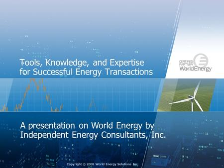 Copyright © 2008 World Energy Solutions Inc. Tools, Knowledge, and Expertise for Successful Energy Transactions A presentation on World Energy by Independent.