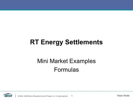 Texas Nodal © 2005 - 2006 Electric Reliability Council of Texas, Inc. All rights reserved. 1 RT Energy Settlements Mini Market Examples Formulas.
