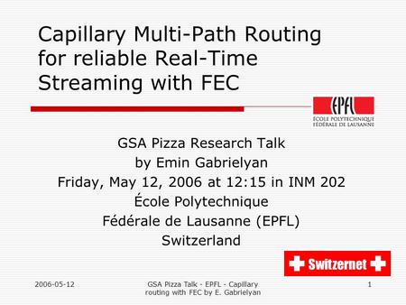 2006-05-12GSA Pizza Talk - EPFL - Capillary routing with FEC by E. Gabrielyan 1 Capillary Multi-Path Routing for reliable Real-Time Streaming with FEC.
