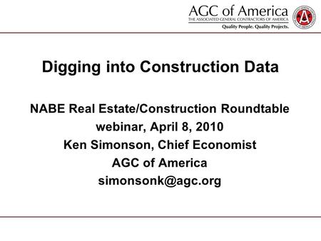 Digging into Construction Data NABE Real Estate/Construction Roundtable webinar, April 8, 2010 Ken Simonson, Chief Economist AGC of America