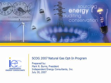 SCOG 2007 Natural Gas Opt-In Program Prepared by: Mark R. Burns, President Independent Energy Consultants, Inc. July 30, 2007.