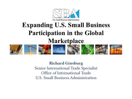 Expanding U.S. Small Business Participation in the Global Marketplace Richard Ginsburg Senior International Trade Specialist Office of International Trade.