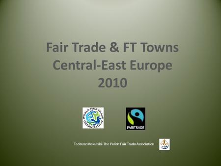 Fair Trade & FT Towns Central-East Europe 2010 Tadeusz Makulski- The Polish Fair Trade Association.