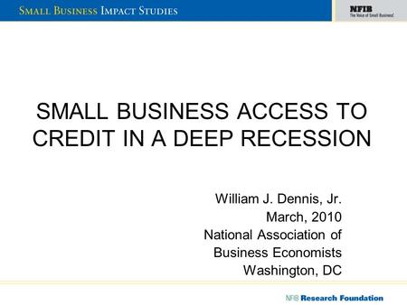 SMALL BUSINESS ACCESS TO CREDIT IN A DEEP RECESSION William J. Dennis, Jr. March, 2010 National Association of Business Economists Washington, DC.