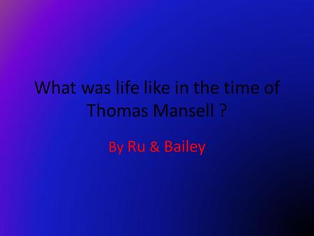 What was life like in the time of Thomas Mansell ? By Ru & Bailey.