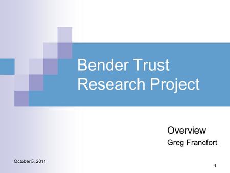1 October 5, 2011 Bender Trust Research Project Overview Greg Francfort.