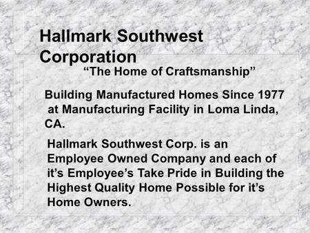 Hallmark Southwest Corporation The Home of Craftsmanship Building Manufactured Homes Since 1977 at Manufacturing Facility in Loma Linda, CA. Hallmark Southwest.