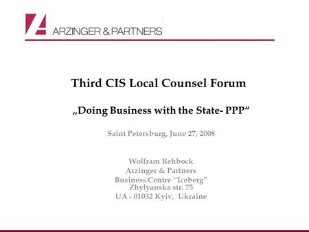 Third CIS Local Counsel Forum Doing Business with the State- PPP Saint Petersburg, June 27, 2008 Wolfram Rehbock Arzinger & Partners Business Centre Iceberg.