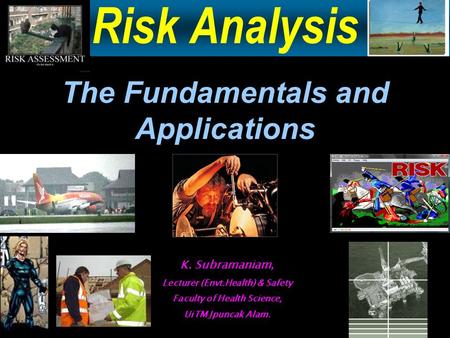 Risk Analysis The Fundamentals and Applications K. Subramaniam, Lecturer (Envt.Health) & Safety Faculty of Health Science, UiTM Jpuncak Alam.