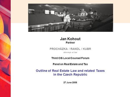 Jan Kohout Partner PROCHÁZKA / RANDL / KUBR attorneys at law Third CIS Local Counsel Forum Panel on Real Estate and Tax Outline of Real Estate Law and.