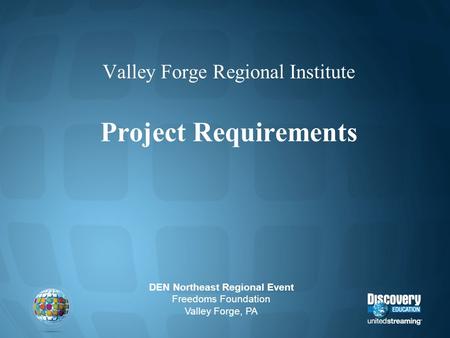 Valley Forge Regional Institute Project Requirements DEN Northeast Regional Event Freedoms Foundation Valley Forge, PA.