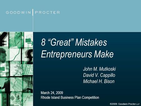 8 Great Mistakes Entrepreneurs Make John M. Mutkoski David V. Cappillo Michael H. Bison March 24, 2009 Rhode Island Business Plan Competition ©2009. Goodwin.
