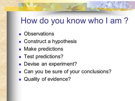 How do you know who I am ? Observations Construct a hypothesis Make predictions Test predictions? Devise an experiment? Can you be sure of your conclusions?