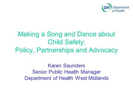 Making a Song and Dance about Child Safety: Policy, Partnerships and Advocacy Karen Saunders Senior Public Health Manager Department of Health West Midlands.