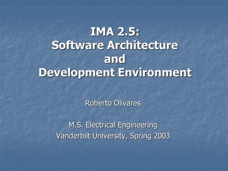 IMA 2.5: Software Architecture and Development Environment Roberto Olivares M.S. Electrical Engineering Vanderbilt University, Spring 2003.