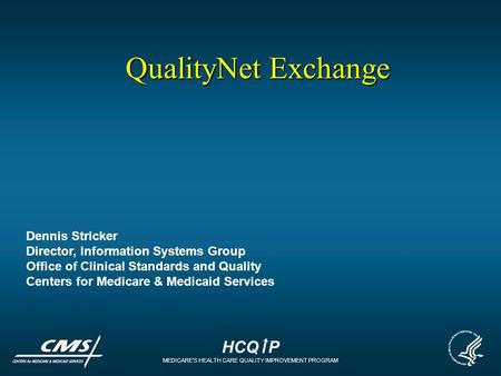HCQ P MEDICARES HEALTH CARE QUALITY IMPROVEMENT PROGRAM QualityNet Exchange Dennis Stricker Director, Information Systems Group Office of Clinical Standards.