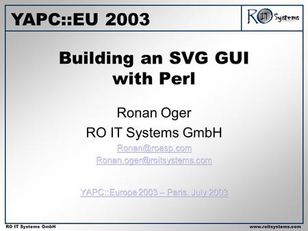 Copyright 2001 RO IT Systems GmbH RO IT Systems GmbHwww.roitsystems.com Building an SVG GUI with Perl YAPC::EU 2003.