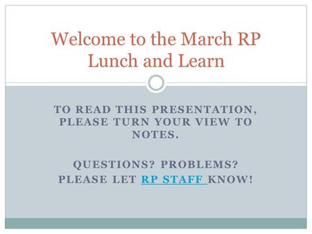 TO READ THIS PRESENTATION, PLEASE TURN YOUR VIEW TO NOTES. QUESTIONS? PROBLEMS? PLEASE LET RP STAFF KNOW!RP STAFF Welcome to the March RP Lunch and Learn.