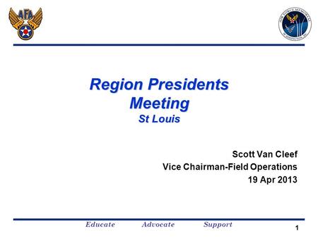 Educate Advocate Support 1 Region Presidents Meeting St Louis Scott Van Cleef Vice Chairman-Field Operations 19 Apr 2013.