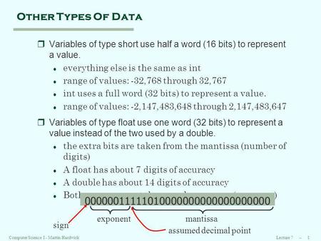 Lecture 7 -- 1Computer Science I - Martin Hardwick Other Types Of Data rVariables of type short use half a word (16 bits) to represent a value. l everything.