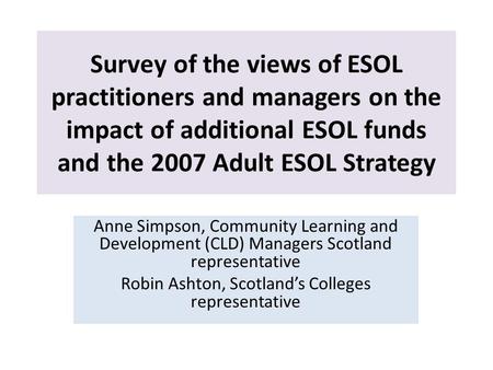 Survey of the views of ESOL practitioners and managers on the impact of additional ESOL funds and the 2007 Adult ESOL Strategy Anne Simpson, Community.