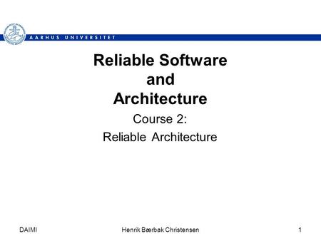 DAIMIHenrik Bærbak Christensen1 Reliable Software and Architecture Course 2: Reliable Architecture.