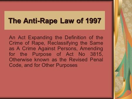 The Anti-Rape Law of 1997 An Act Expanding the Definition of the Crime of Rape, Reclassifying the Same as A Crime Against Persons, Amending for the Purpose.