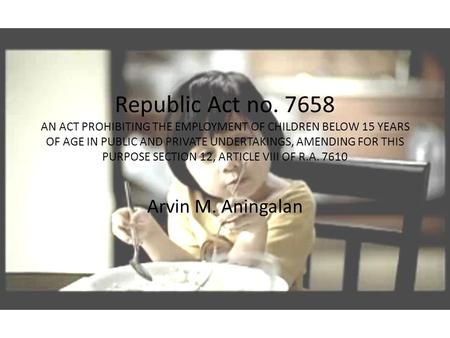 Republic Act no. 7658 AN ACT PROHIBITING THE EMPLOYMENT OF CHILDREN BELOW 15 YEARS OF AGE IN PUBLIC AND PRIVATE UNDERTAKINGS, AMENDING FOR THIS PURPOSE.