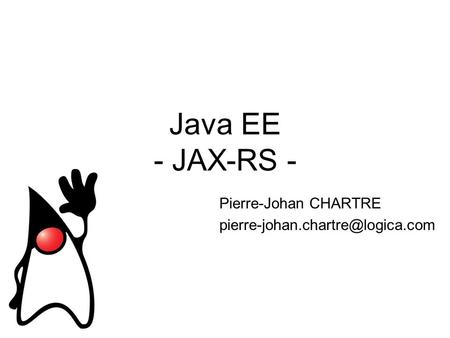 Pierre-Johan CHARTRE pierre-johan.chartre@logica.com Java EE - JAX-RS - Pierre-Johan CHARTRE pierre-johan.chartre@logica.com.