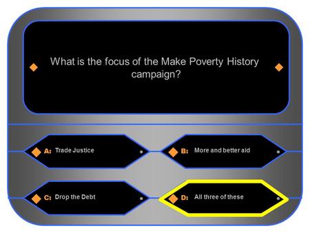 1 A:B: Trade JusticeMore and better aid What is the focus of the Make Poverty History campaign? C:D: Drop the DebtAll three of these.